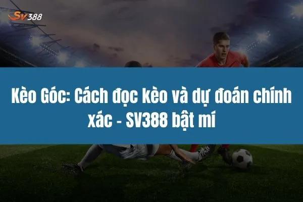 Kèo Góc: Cách đọc kèo và dự đoán chính xác - SV388 bật mí