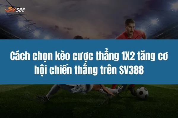 Cách chọn kèo cược thẳng (1X2) tăng cơ hội chiến thắng trên SV388