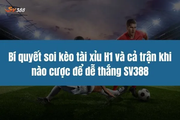 Bí quyết soi kèo tài xỉu H1 và cả trận khi nào cược để dễ thắng SV388