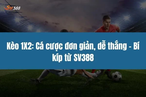 Kèo 1X2: Cá cược đơn giản, dễ thắng - Bí kíp từ SV388