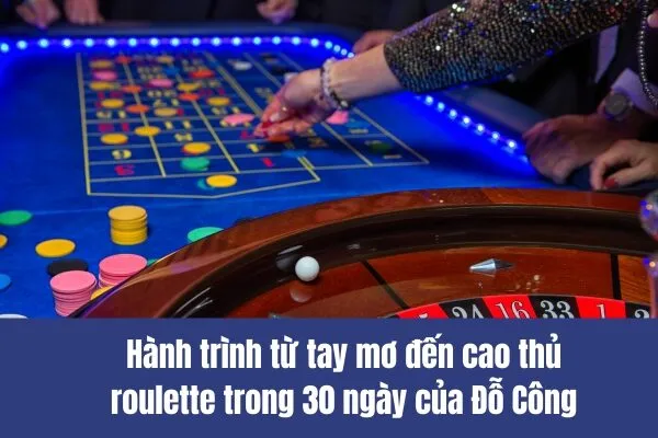 Hành trình từ tay mơ đến cao thủ roulette trong 30 ngày của Đỗ Công