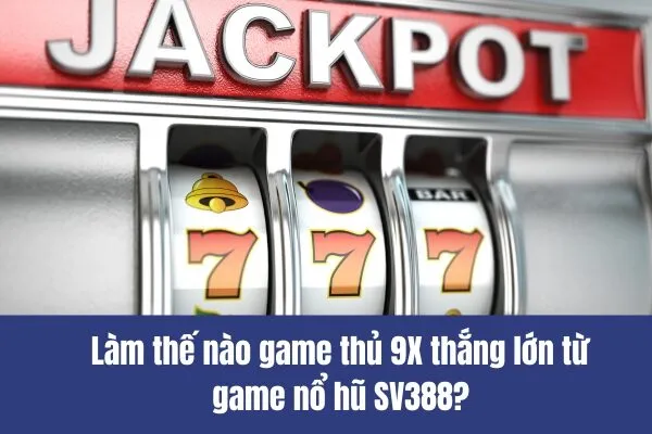 Làm thế nào game thủ 9X thắng lớn từ game nổ hũ SV388