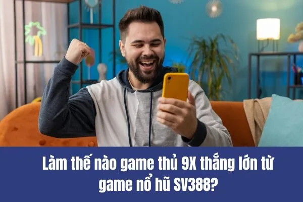 Làm thế nào game thủ 9X thắng lớn từ game nổ hũ SV388