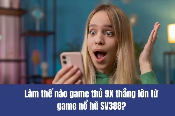 Làm thế nào game thủ 9X thắng lớn từ game nổ hũ SV388