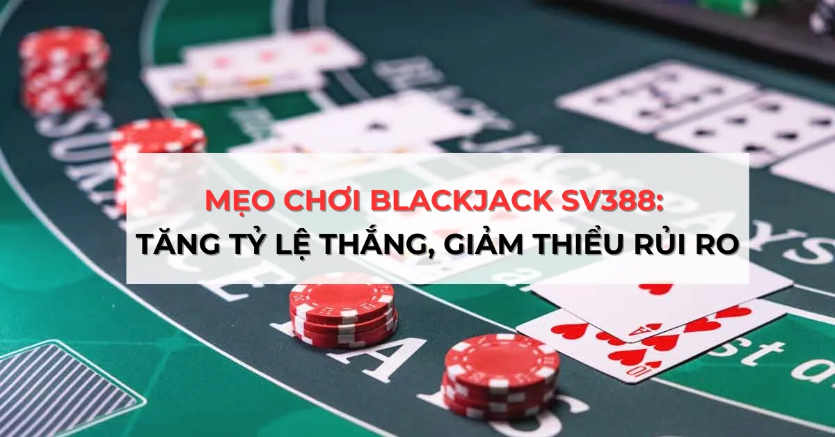 Mẹo Chơi Blackjack SV388: Tăng Tỷ Lệ Thắng, Giảm Thiểu Rủi Ro