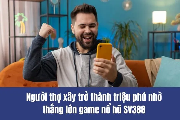 Người thợ xây trở thành triệu phú nhờ thắng lớn game nổ hũ SV388