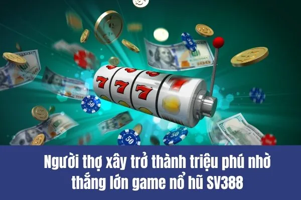 Người thợ xây trở thành triệu phú nhờ thắng lớn game nổ hũ SV388