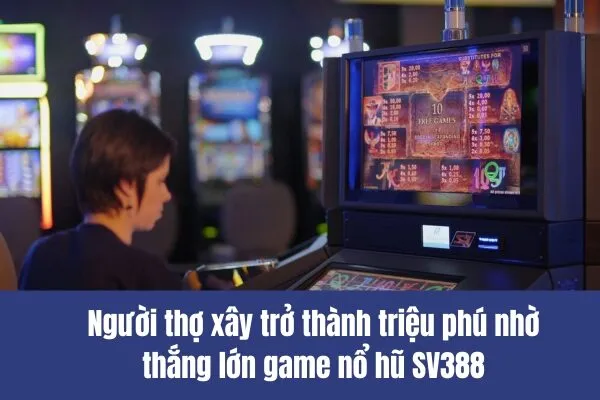 Người thợ xây trở thành triệu phú nhờ thắng lớn game nổ hũ SV388